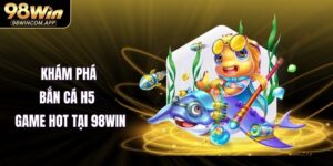 Bắn Cá H5 – Game Hot Tại 98WIN