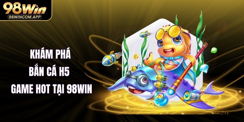 Bắn Cá H5 – Game Hot Tại 98WIN