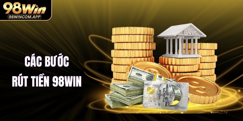 Các bước rút tiền 98WIN chuẩn 2025