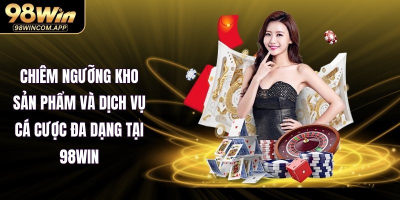 Chiêm ngưỡng kho sản phẩm và dịch vụ cá cược đa dạng tại 98WIN