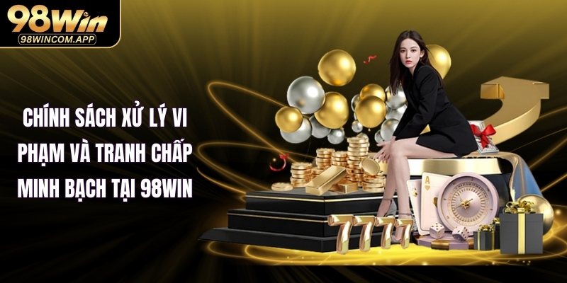 Chính sách xử lý vi phạm và tranh chấp minh bạch tại 98WIN
