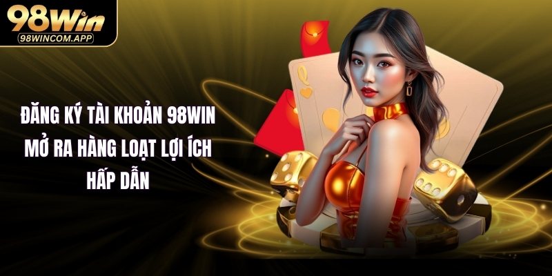 Đăng ký tài khoản 98WIN mở ra hàng loạt lợi ích hấp dẫn