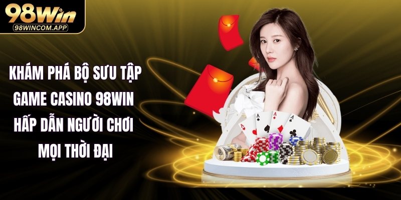 Khám phá bộ sưu tập game casino 98WIN hấp dẫn người chơi mọi thời đại