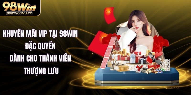 Khuyến mãi VIP tại 98WIN – Đặc quyền dành cho thành viên thượng lưu