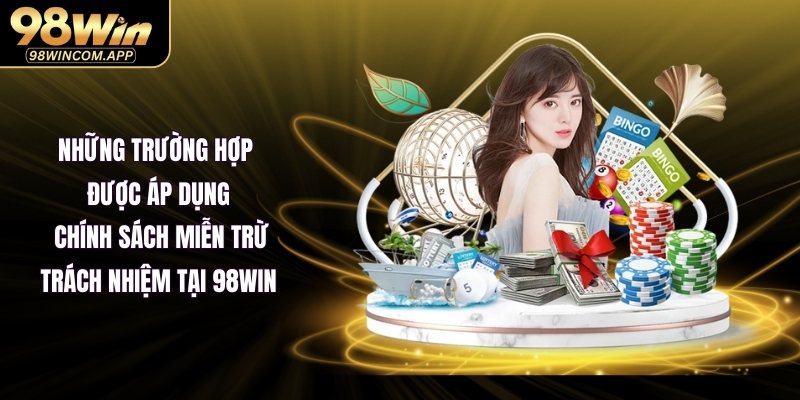 Những trường hợp được áp dụng chính sách miễn trừ trách nhiệm tại 98WIN