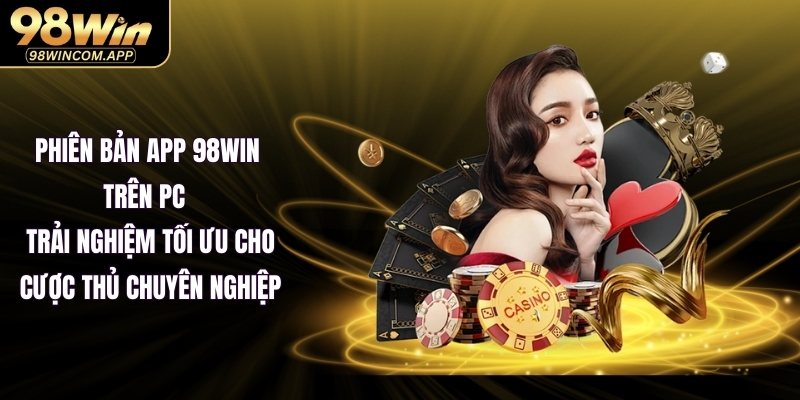Phiên bản app 98WIN trên PC – Trải nghiệm tối ưu cho cược thủ chuyên nghiệp