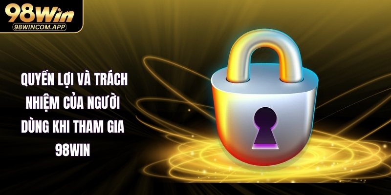 Quyền lợi và trách nhiệm của người dùng khi tham gia 98WIN
