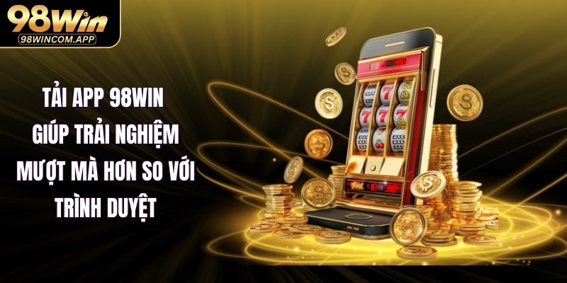 Tải app 98WIN giúp trải nghiệm mượt mà hơn so với trình duyệt